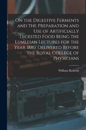 Cover image for On the Digestive Ferments and the Preparation and Use of Artificially Digested Food Being the Lumleian Lectures for the Year 1880. Delivered Before the Royal College of Physicians