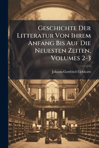 Cover image for Geschichte Der Litteratur Von Ihrem Anfang Bis Auf Die Neuesten Zeiten, Volumes 2-3