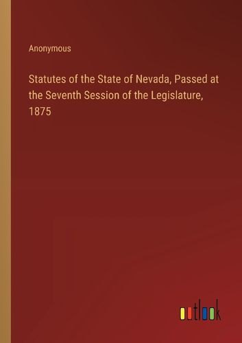 Cover image for Statutes of the State of Nevada, Passed at the Seventh Session of the Legislature, 1875