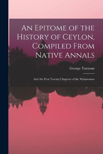 Cover image for An Epitome of the History of Ceylon, Compiled From Native Annals; and the First Twenty Chapters of the Mahawanso