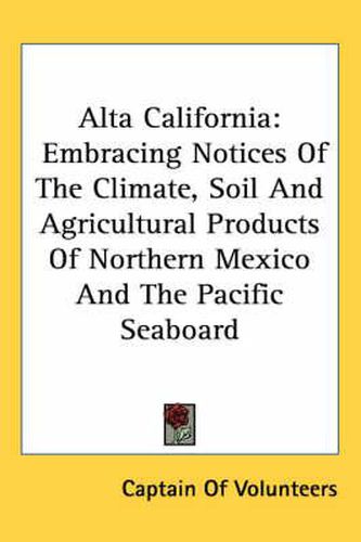 Cover image for Alta California: Embracing Notices of the Climate, Soil and Agricultural Products of Northern Mexico and the Pacific Seaboard