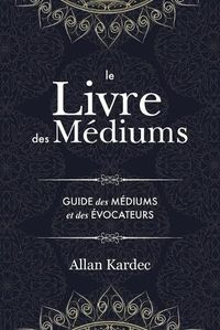 Cover image for Le Livre des Mediums: contenant l'enseignement special des esprits sur les manifestations, communication avec le monde invisible, developpement de la mediumnite - avec un index alphabetique