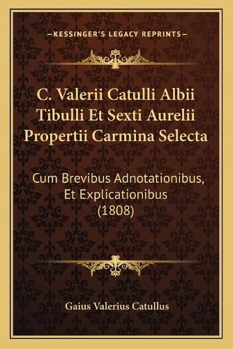 C. Valerii Catulli Albii Tibulli Et Sexti Aurelii Propertii Carmina Selecta: Cum Brevibus Adnotationibus, Et Explicationibus (1808)