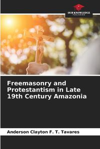 Cover image for Freemasonry and Protestantism in Late 19th Century Amazonia