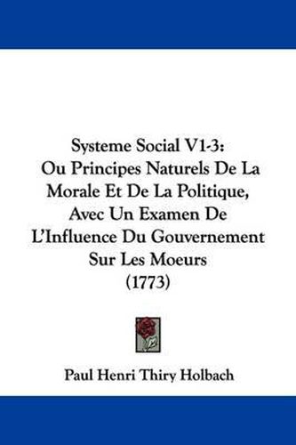 Systeme Social V1-3: Ou Principes Naturels de La Morale Et de La Politique, Avec Un Examen de L'Influence Du Gouvernement Sur Les Moeurs (1773)