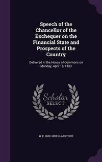 Cover image for Speech of the Chancellor of the Exchequer on the Financial State and Prospects of the Country: Delivered in the House of Commons on Monday, April 18, 1853