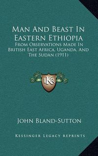 Cover image for Man and Beast in Eastern Ethiopia: From Observations Made in British East Africa, Uganda, and the Sudan (1911)