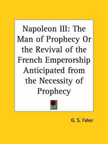 Cover image for Napoleon III: the Man of Prophecy or the Revival of the French Emperorship Anticipated from the Necessity of Prophecy(1859)