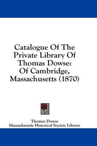 Cover image for Catalogue of the Private Library of Thomas Dowse: Of Cambridge, Massachusetts (1870)