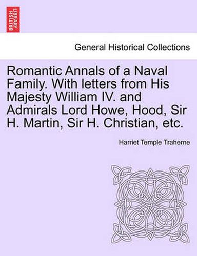 Romantic Annals of a Naval Family. with Letters from His Majesty William IV. and Admirals Lord Howe, Hood, Sir H. Martin, Sir H. Christian, Etc.