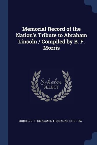 Cover image for Memorial Record of the Nation's Tribute to Abraham Lincoln / Compiled by B. F. Morris