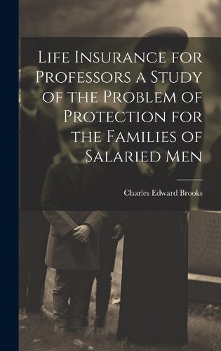 Cover image for Life Insurance for Professors a Study of the Problem of Protection for the Families of Salaried Men