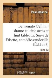 Cover image for Benvenuto Cellini: Drame En Cinq Actes Et Huit Tableaux. Suivi de Frisette Tome 13: Comedie-Vaudeville En Un Acte.