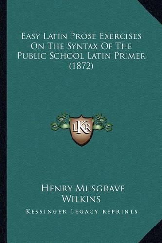 Easy Latin Prose Exercises on the Syntax of the Public School Latin Primer (1872)