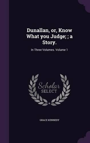 Dunallan, Or, Know What You Judge;; A Story.: In Three Volumes. Volume 1