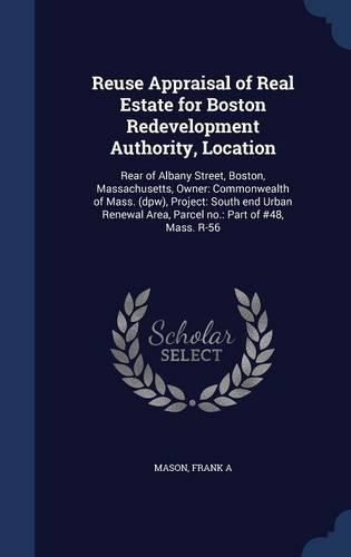 Cover image for Reuse Appraisal of Real Estate for Boston Redevelopment Authority, Location: Rear of Albany Street, Boston, Massachusetts, Owner: Commonwealth of Mass. (Dpw), Project: South End Urban Renewal Area, Parcel No.: Part of #48, Mass. R-56
