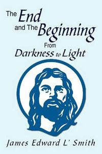 Cover image for The End and the Beginning: From Darkness to Light: From Darkness to Light