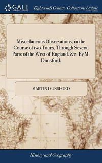 Cover image for Miscellaneous Observations, in the Course of two Tours, Through Several Parts of the West of England. &c. By M. Dunsford,