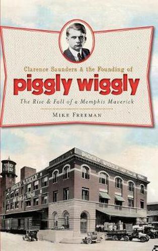 Cover image for Clarence Saunders & the Founding of Piggly Wiggly: The Rise & Fall of a Memphis Maverick