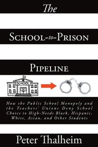 Cover image for The School-to-Prison Pipeline: How the Public School Monopoly and the Teachers' Unions Deny School Choice to High-Needs Black, Hispanic, White, Asian, and Other Students