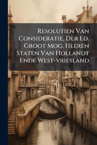 Cover image for Resolutien Van Consideratie, Der Ed. Groot Mog. Heeren Staten Van Hollandt Ende West-Vriesland: Genomen Zedert Den Aenvang Der Bedieninge Van Den Heer Johan de Witt ALS Raedt-Pensionnaris Van Haer Ed. Gr. Mog. Dienende Zo Wel Voor de Toekmende ALS...