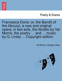 Cover image for Francesca Doria: Or, the Bandit of the Abruzzi, a New and Original Opera, in Two Acts, the Libretto by Val Morris, the Poetry ... and ... Music by G. Linley ... Copyright Edition.