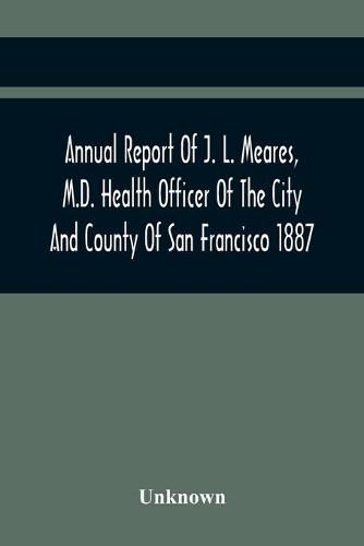 Cover image for Annual Report Of J. L. Meares, M.D. Health Officer Of The City And County Of San Francisco. For The Fiscal Year Ending June 30Th 1887