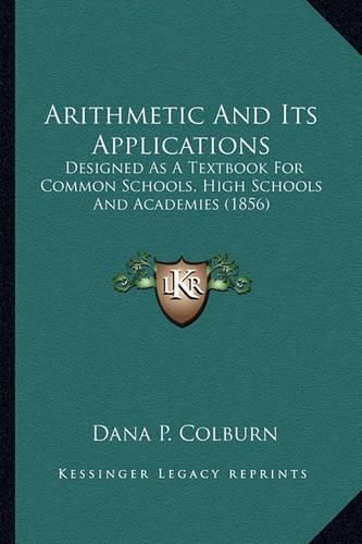 Cover image for Arithmetic and Its Applications: Designed as a Textbook for Common Schools, High Schools and Academies (1856)