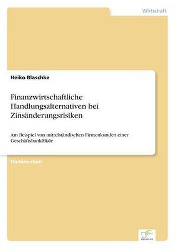 Cover image for Finanzwirtschaftliche Handlungsalternativen bei Zinsanderungsrisiken: Am Beispiel von mittelstandischen Firmenkunden einer Geschaftsbankfiliale