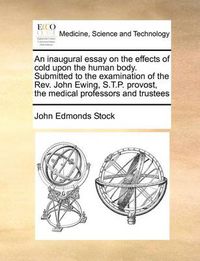 Cover image for An Inaugural Essay on the Effects of Cold Upon the Human Body. Submitted to the Examination of the REV. John Ewing, S.T.P. Provost, the Medical Professors and Trustees