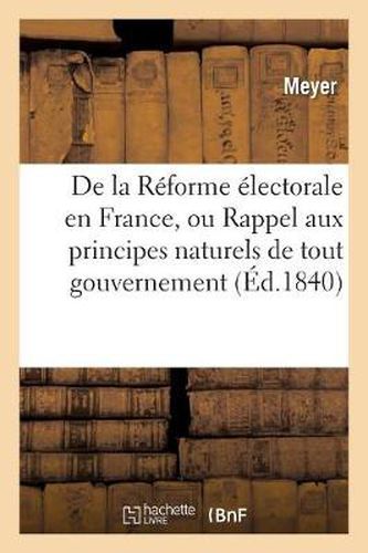 de la Reforme Electorale En France, Ou Rappel Aux Principes Naturels de Tout Gouvernement: Sous Le Rapport Des Moeurs, Des Lois, de la Morale Et de la Politique