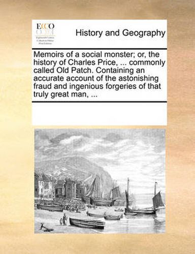 Cover image for Memoirs of a Social Monster; Or, the History of Charles Price, ... Commonly Called Old Patch. Containing an Accurate Account of the Astonishing Fraud and Ingenious Forgeries of That Truly Great Man, ...