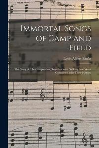 Cover image for Immortal Songs of Camp and Field: the Story of Their Inspiration, Together With Striking Anecdotes Connected With Their History