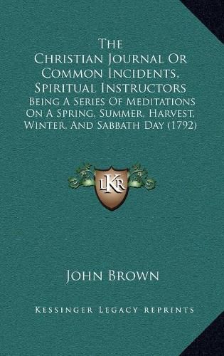 Cover image for The Christian Journal or Common Incidents, Spiritual Instructors: Being a Series of Meditations on a Spring, Summer, Harvest, Winter, and Sabbath Day (1792)