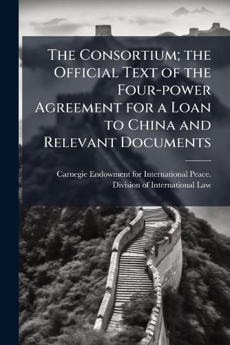 Cover image for The Consortium; the Official Text of the Four-power Agreement for a Loan to China and Relevant Documents
