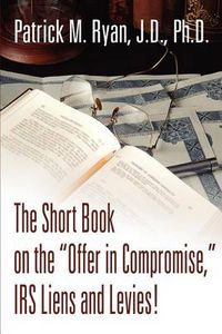 Cover image for The Short Book on the  Offer in Compromise,  IRS Liens and Levies!