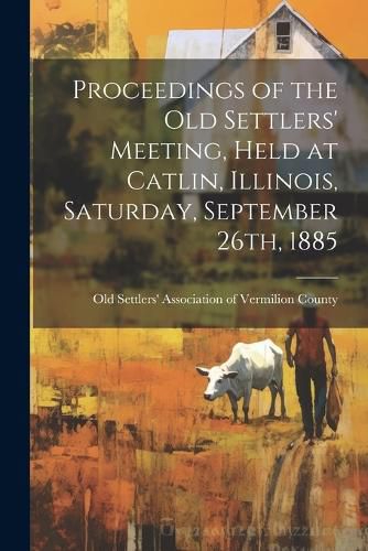 Cover image for Proceedings of the Old Settlers' Meeting, Held at Catlin, Illinois, Saturday, September 26th, 1885