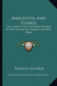 Cover image for Anecdotes and Stories: Including the Platform Sayings of the Reverend Thomas Guthrie (1866)