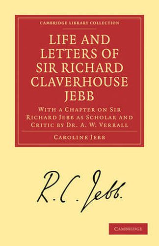 Life and Letters of Sir Richard Claverhouse Jebb, O. M., Litt. D.: With a Chapter on Sir Richard Jebb as Scholar and Critic by Dr. A. W. Verrall