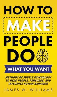 Cover image for How to Make People Do What You Want: Methods of Subtle Psychology to Read People, Persuade, and Influence Human Behavior