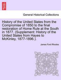 Cover image for History of the United States from the Compromise of 1850 to the Final Restoration of Home Rule at the South in 1877. (Supplement: History of the United States from Hayes to McKinley, 1877-1896.). Vol. VII