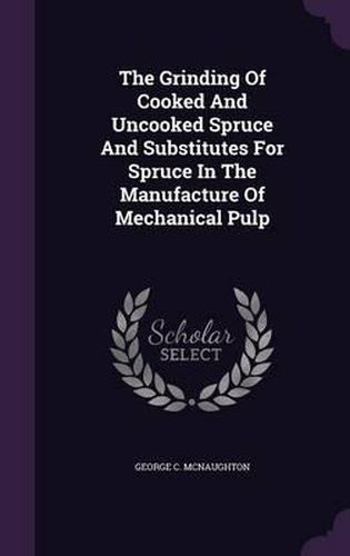 Cover image for The Grinding of Cooked and Uncooked Spruce and Substitutes for Spruce in the Manufacture of Mechanical Pulp