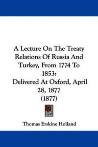 Cover image for A Lecture on the Treaty Relations of Russia and Turkey, from 1774 to 1853: Delivered at Oxford, April 28, 1877 (1877)