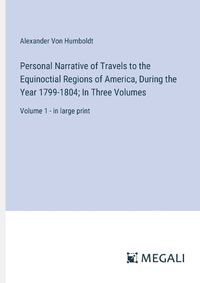 Cover image for Personal Narrative of Travels to the Equinoctial Regions of America, During the Year 1799-1804; In Three Volumes