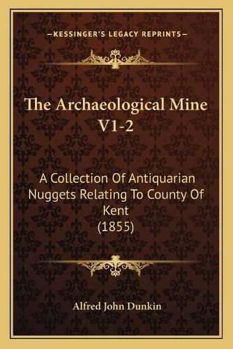 The Archaeological Mine V1-2: A Collection of Antiquarian Nuggets Relating to County of Kent (1855)