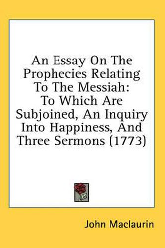 An Essay on the Prophecies Relating to the Messiah: To Which Are Subjoined, an Inquiry Into Happiness, and Three Sermons (1773)