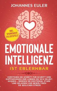 Cover image for Emotionale Intelligenz ist erlernbar: Verstehen Sie Schritt fur Schritt Ihre Empfindungen und lernen Sie sich selbst kennen - Werden Sie emotional stark und gelassen und bewaltigen Sie jeglichen Stress inkl. spannender Fallbeispiele