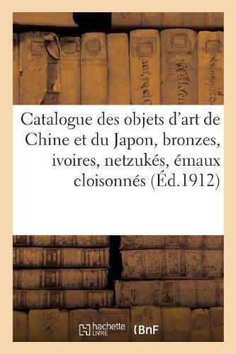 Catalogue Des Objets d'Art de la Chine Et Du Japon, Bronzes, Ivoires, Netzukes, Emaux Cloisonnes: Porcelaines Anciennes Et Modernes