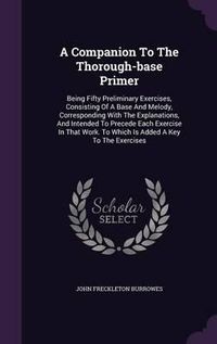 Cover image for A Companion to the Thorough-Base Primer: Being Fifty Preliminary Exercises, Consisting of a Base and Melody, Corresponding with the Explanations, and Intended to Precede Each Exercise in That Work. to Which Is Added a Key to the Exercises