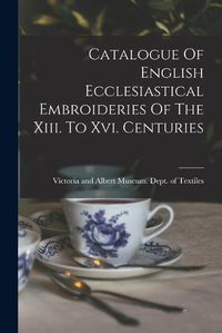 Cover image for Catalogue Of English Ecclesiastical Embroideries Of The Xiii. To Xvi. Centuries